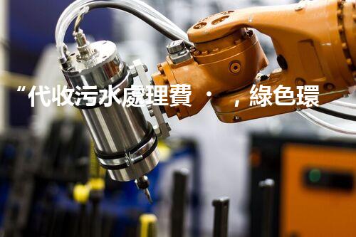 “代收污水處理費，綠色環(huán)保新舉措，共建美好家園！